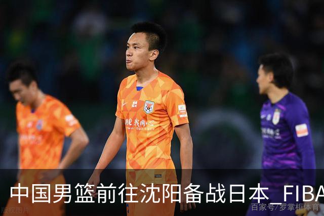 中国男篮前往沈阳备战日本 FIBA高度评价杨瀚森