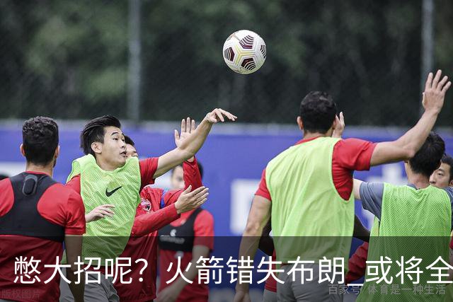 憋大招呢？火箭错失布朗 或将全力追逐欧文