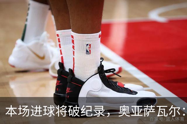本场进球将破纪录，奥亚萨瓦尔：我愿用不进球换球队胜利