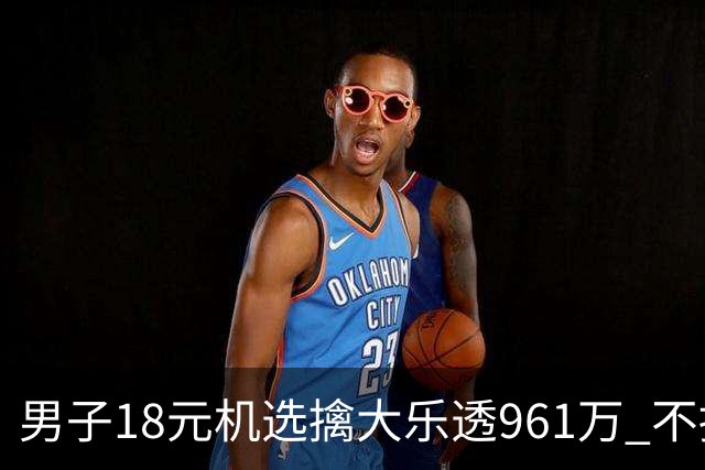 男子18元机选擒大乐透961万 不抽烟不喝酒爱购彩