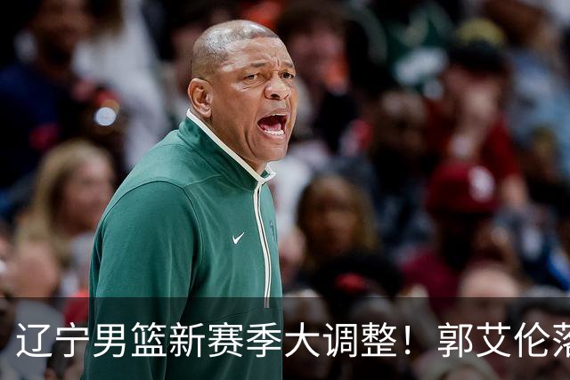 辽宁男篮新赛季大调整！郭艾伦落叶归根或重返辽篮，杨鸣有望回归