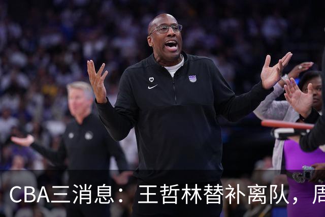 CBA三消息：王哲林替补离队，周鹏左右为难，广东给徐杰找接班人