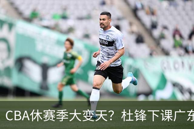 CBA休赛季大变天？杜锋下课广东帅位空缺：下赛季谁能执教11冠王